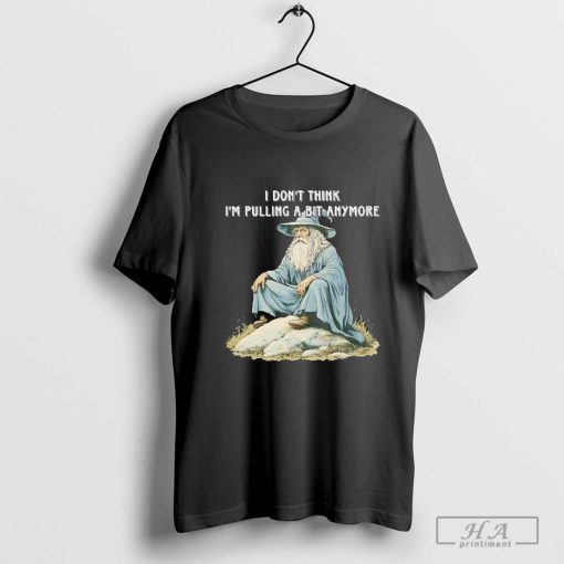 Witch I don’t think I’m pulling a bit anymore shirt