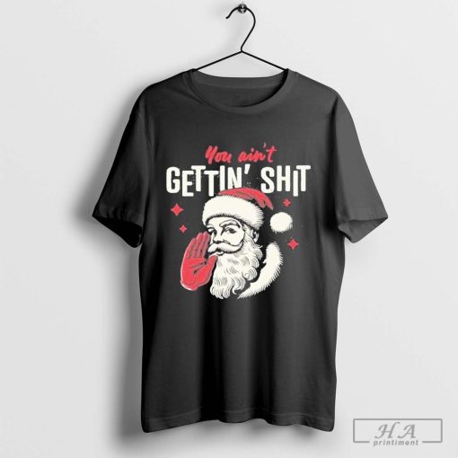 You Ain’t Getting Shit Santa Christmas 2024 Shirt