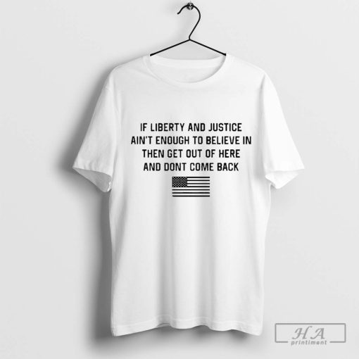 if liberty and justice ain’t enough to believe in then get out of here and don’t come back shirt