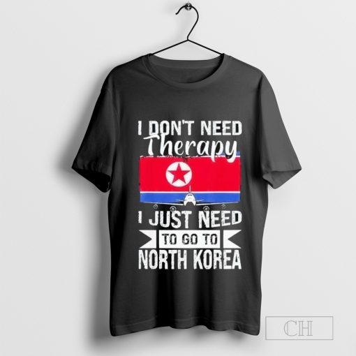 I Don’t Need Therapy I Just Need To Go To North Korea Shirt