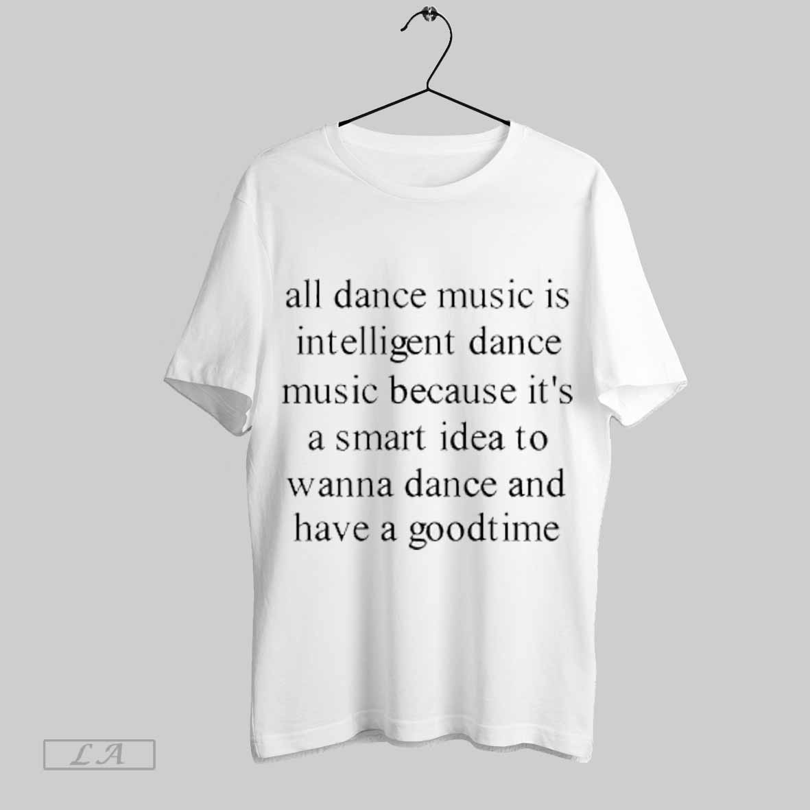 Top All Dance Music Is Intelligent Dance Music Because Its A Smart Idea To Wanna Dance Shirt T Shirt Sweatshirt Hoodie Shirt