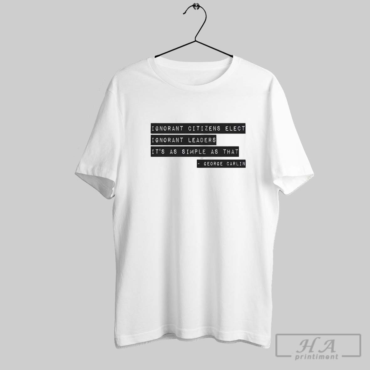 George Carlin Ignorant Citizens Elect Ignorant Leaders Its As Simple As That Shirt