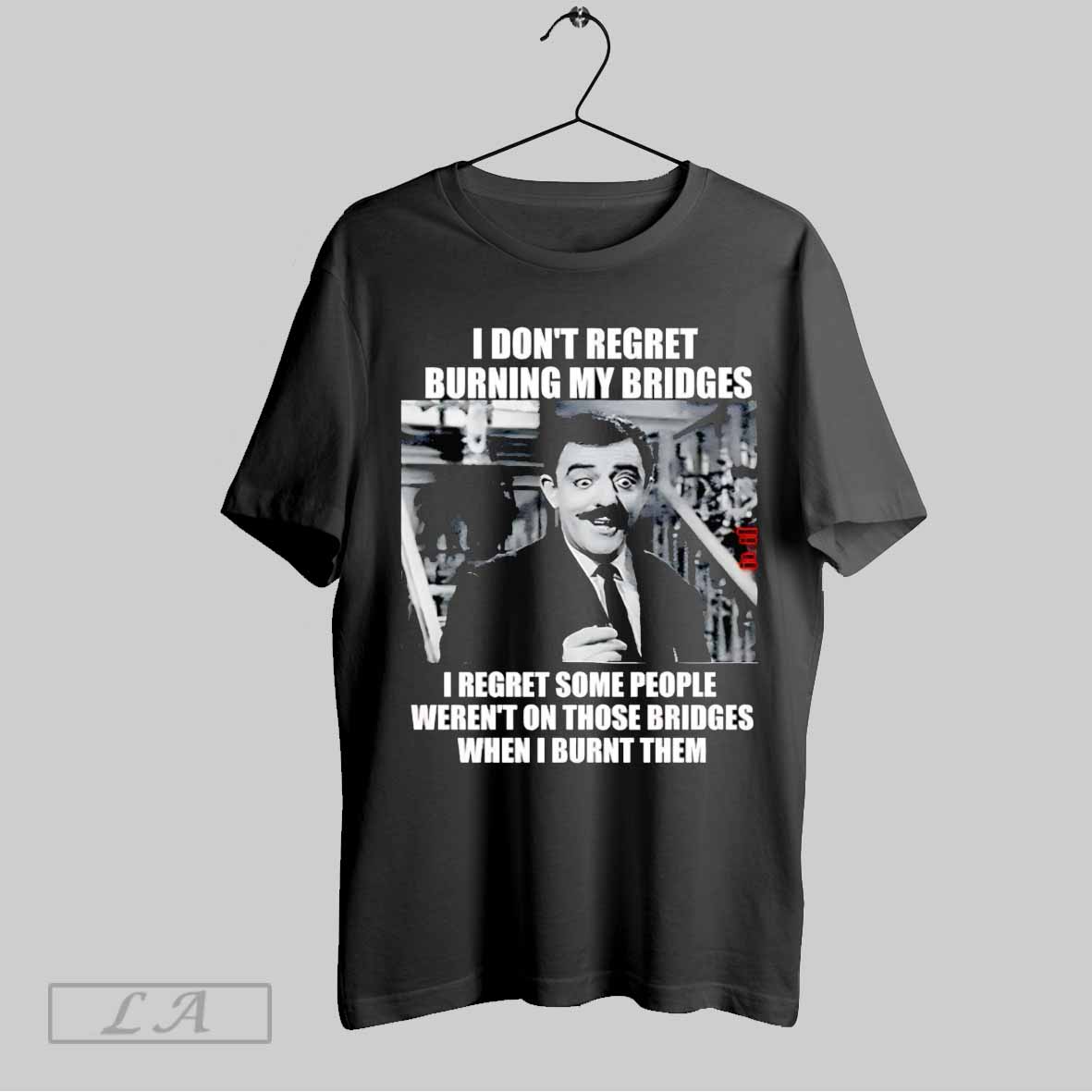 I Dont Regret Burning My Bridges I Regret Some People Werent On Those Bridges When I Burnt Them Shirt T Shirt