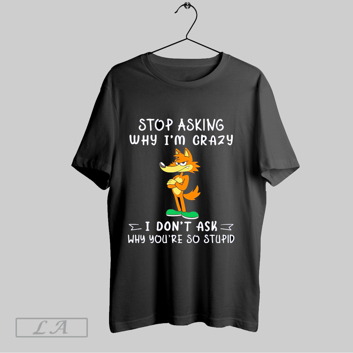 Top Fox Stop Asking Why Im Crazy I Dont Ask Why Youre So Stupid T Shirt Shirt