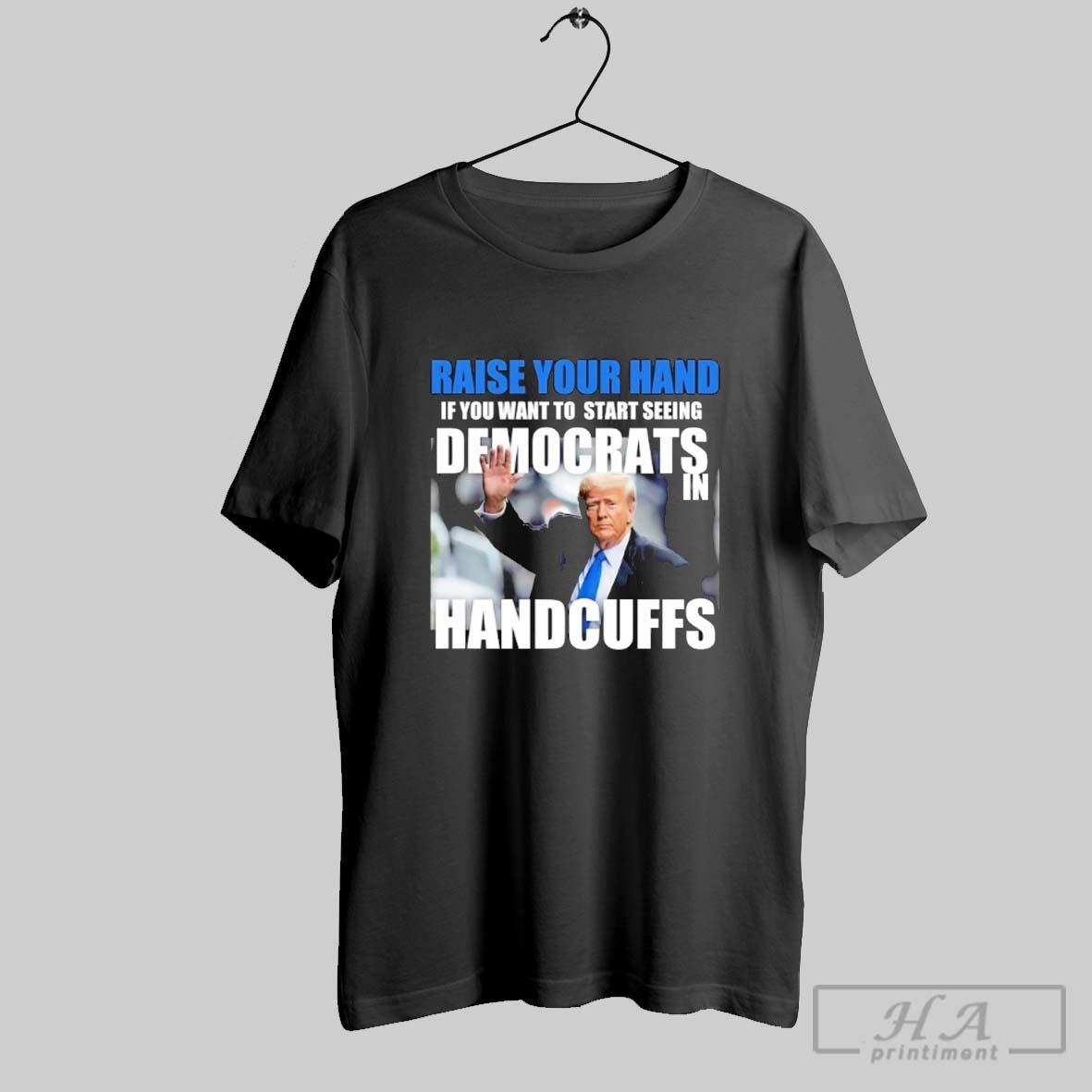 Trump Raise Your Hand If You Want To Start Seeing Democrats In Handcuffs Shirt
