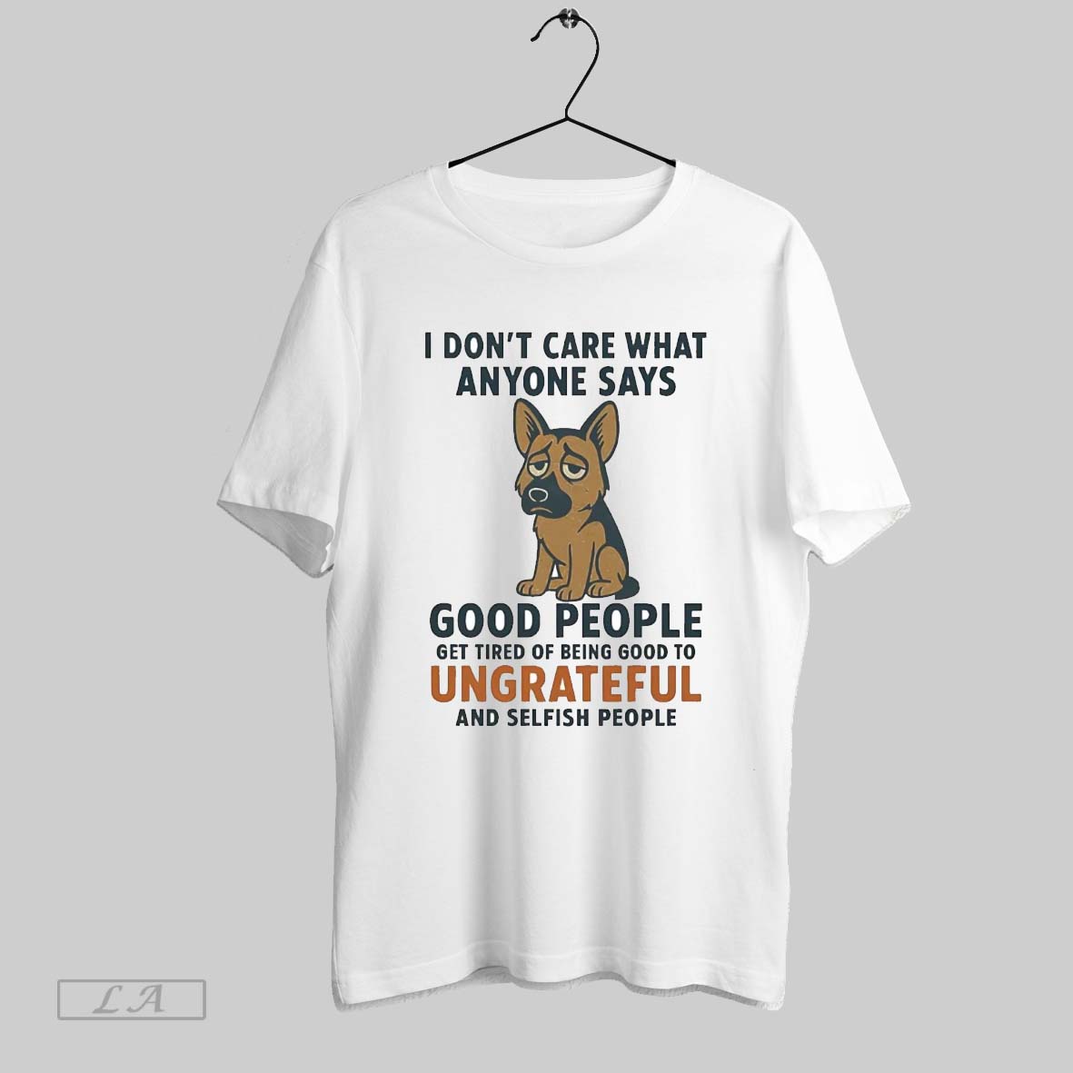 Original German Shepherd I Dont Care What Anyone Says Good People Ungrateful Shirt