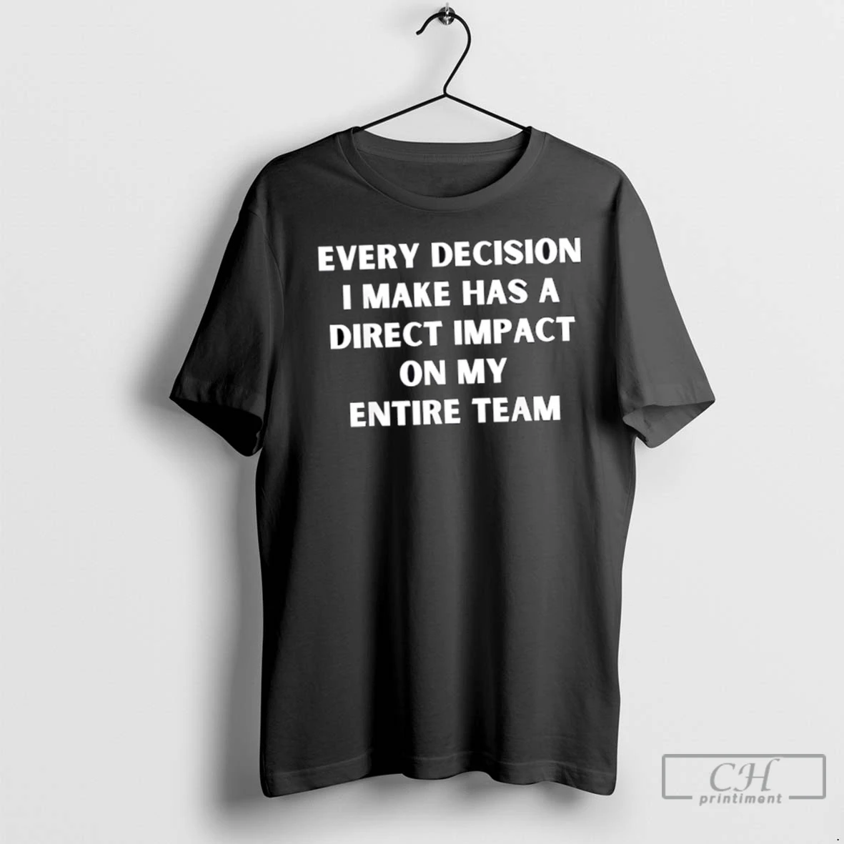 Premium Every Decision I Make Has A Direct Impact On My Entire Team T Shirt