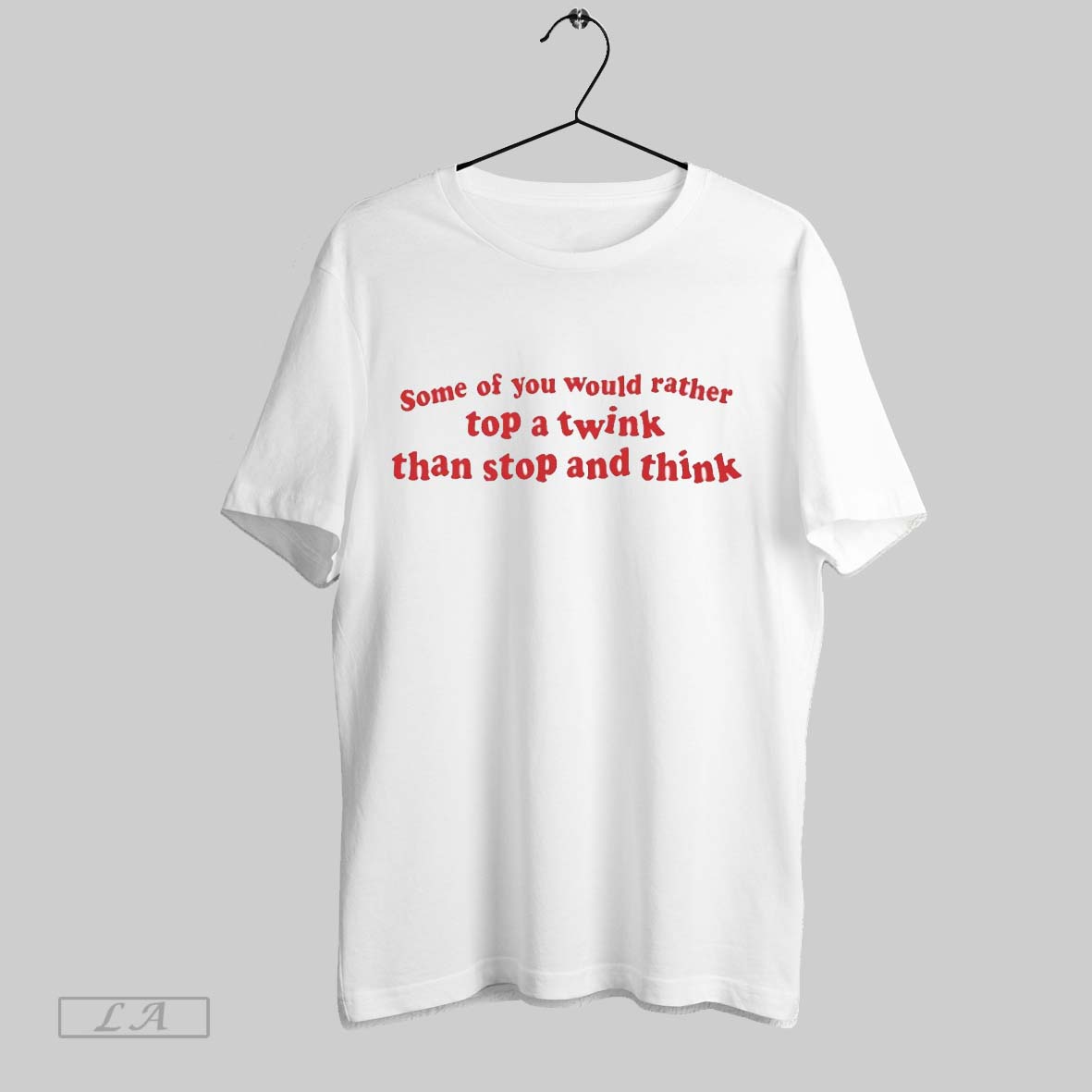 Some Of You Would Rather Top A Twink Than Stop And Think T Shirt