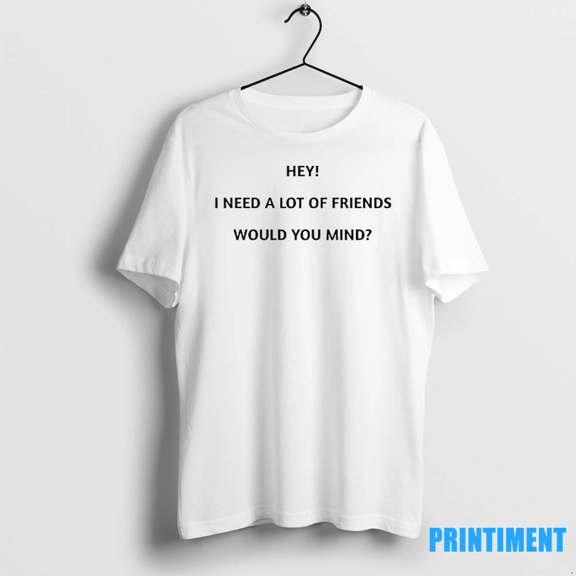 Hey I Need A Lot Of Friends Would You Mind Tshirts Sweater Hoodie
