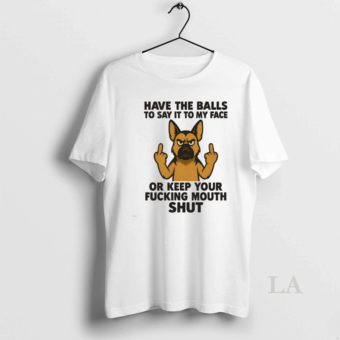 Original German Shepherd Have The Balls To Say It To My Face Or Keep Your Fucking Mouth Shut Shirt