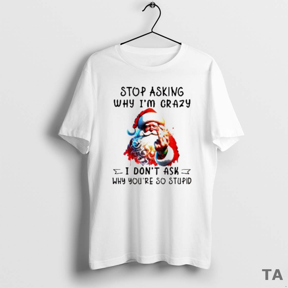 Top Santa Claus Middle Finger Stop Asking Why Im Crazy I Dont Ask Why Youre So Stupid Christmas T Shirt Sweater