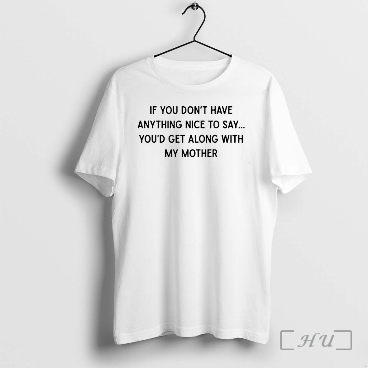 If You Dont Have Anything Nice To Say Youd Get Along With My Mother Tshirts Sweater Hoodie
