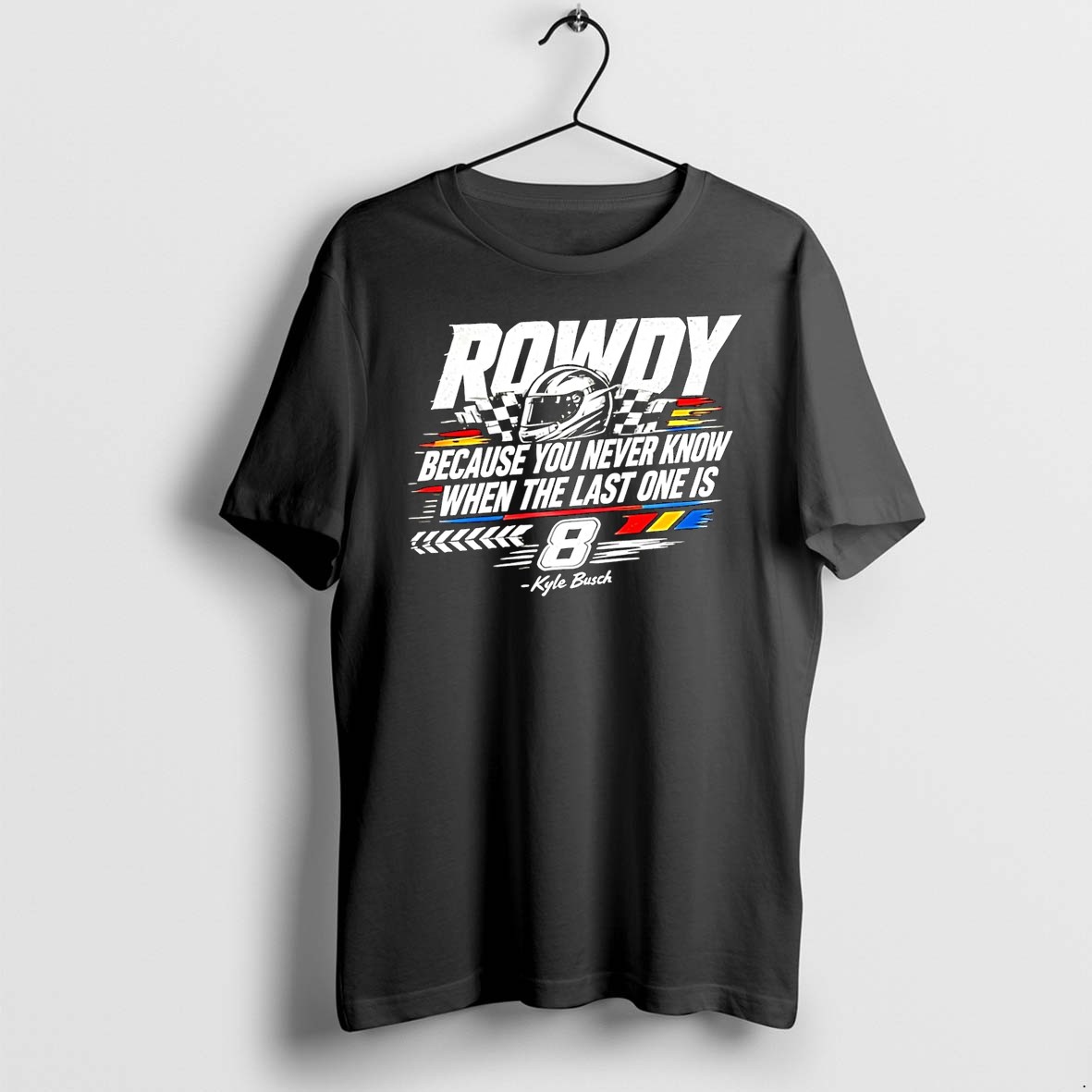 Officials Kyle Busch Rowdy 8 Nascar Racing Because You Never Know When The Last One Is 2026 Fan Black Premium T Shirt Sweatshirt Hoodie