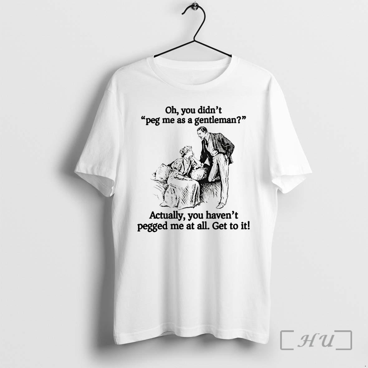 Oh You Didnt Peg Me As A Gentleman Actually You Havent Pegged Me At All Get To It Tshirts Sweater Hoodie