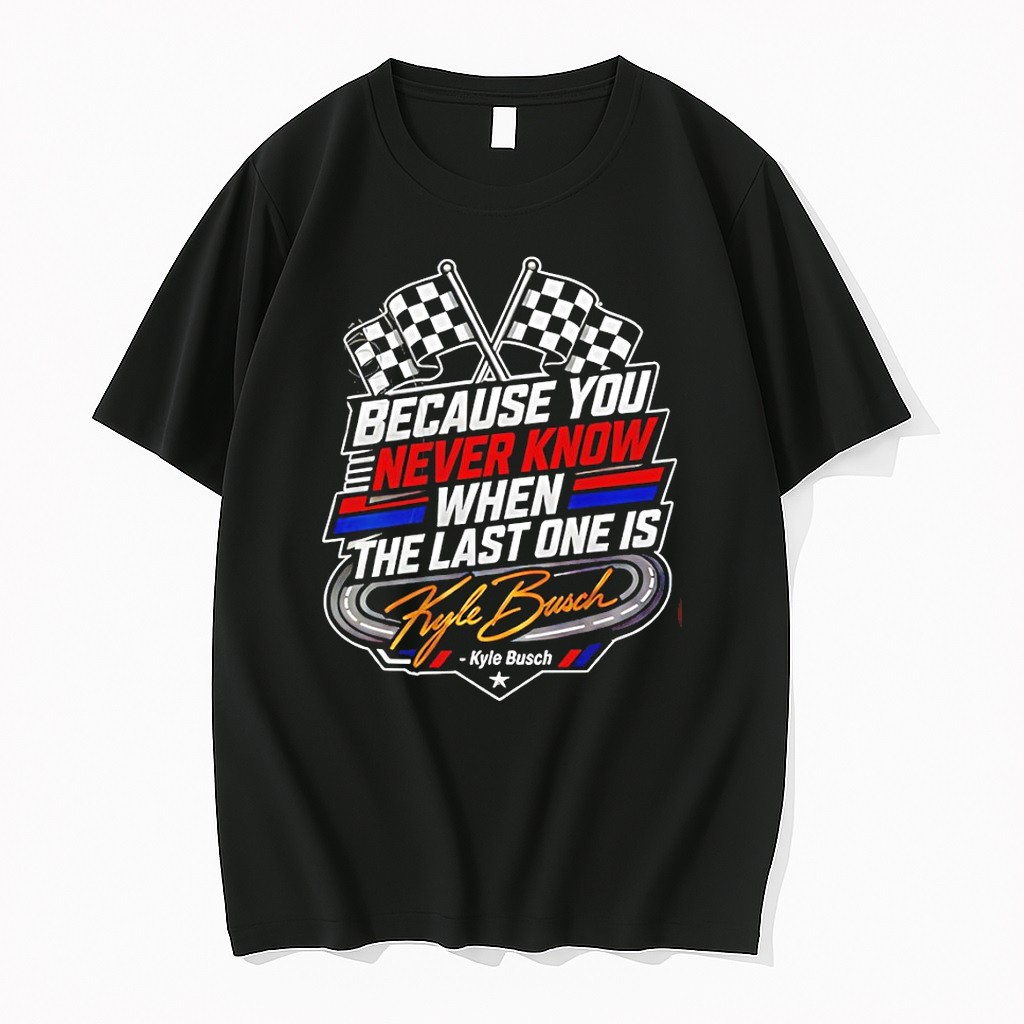 Original Because You Never Know When The Last One Is Kyle Busch Tshirts