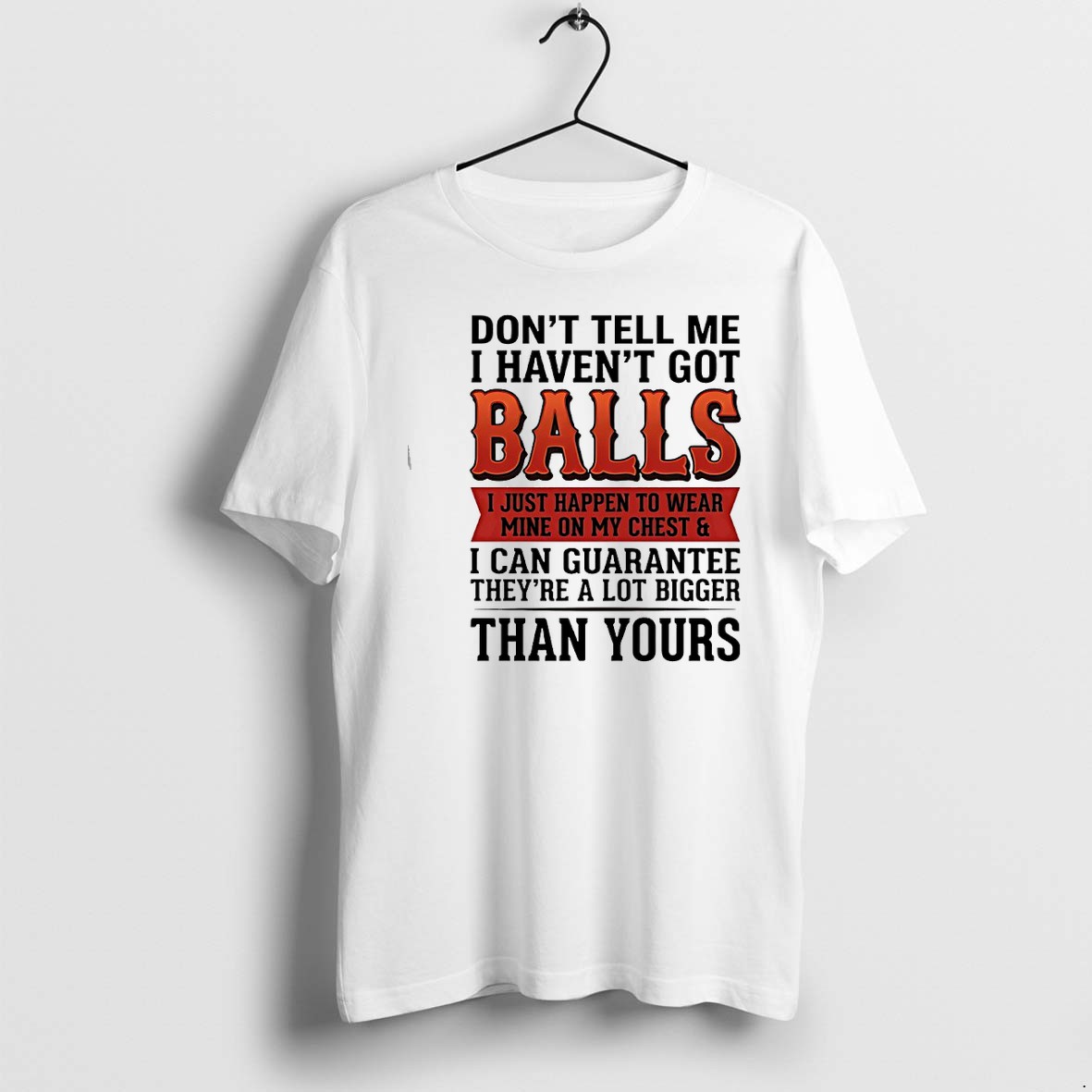 Original Dont Tell Me I Havent Got Balls I Can Guarantee Theyre A Lot Bigger Than Yours Tshirts