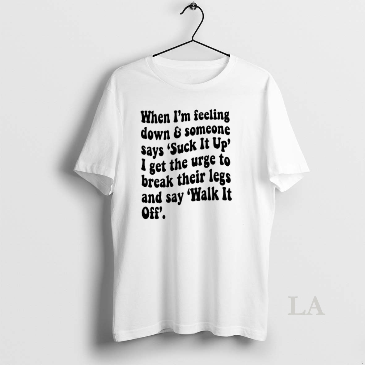 Original Fd4pfg7o When Im Feeling Down Someone Says Suck It Up I Get The Urge To Break Their Legs And Say Walk It Off Shirt