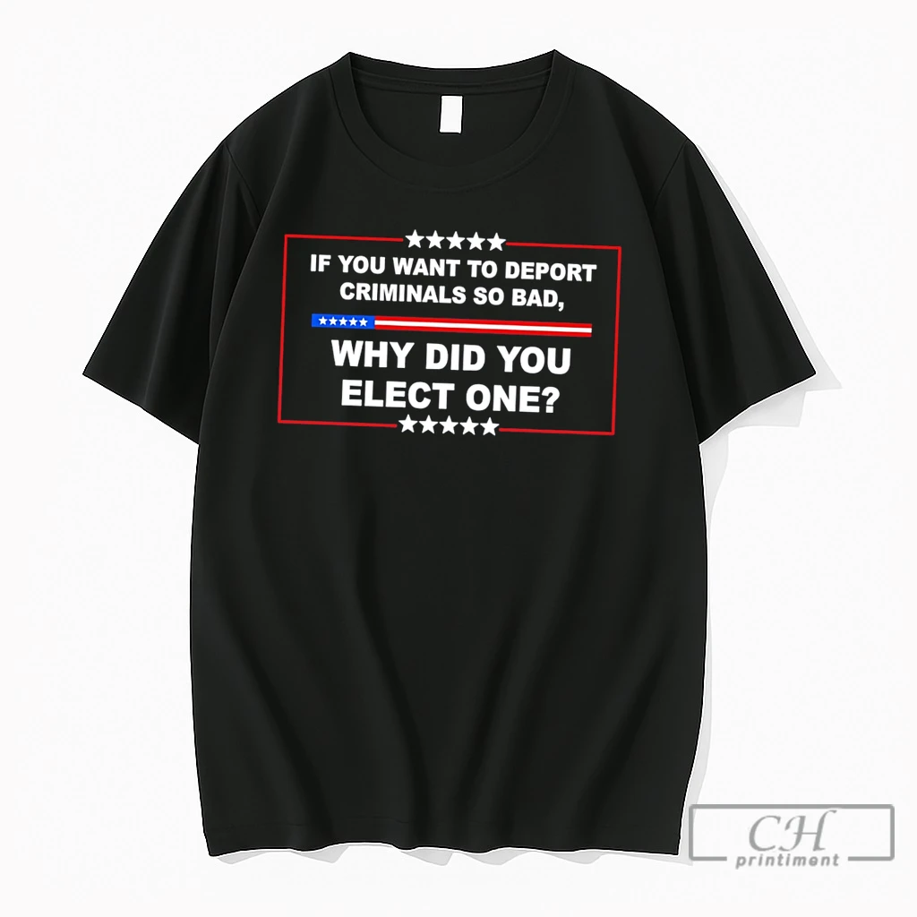 Premium If You Want To Deport Criminals So Bad Why Did You Elect One Text Tee T Shirts Sweater Hoodie