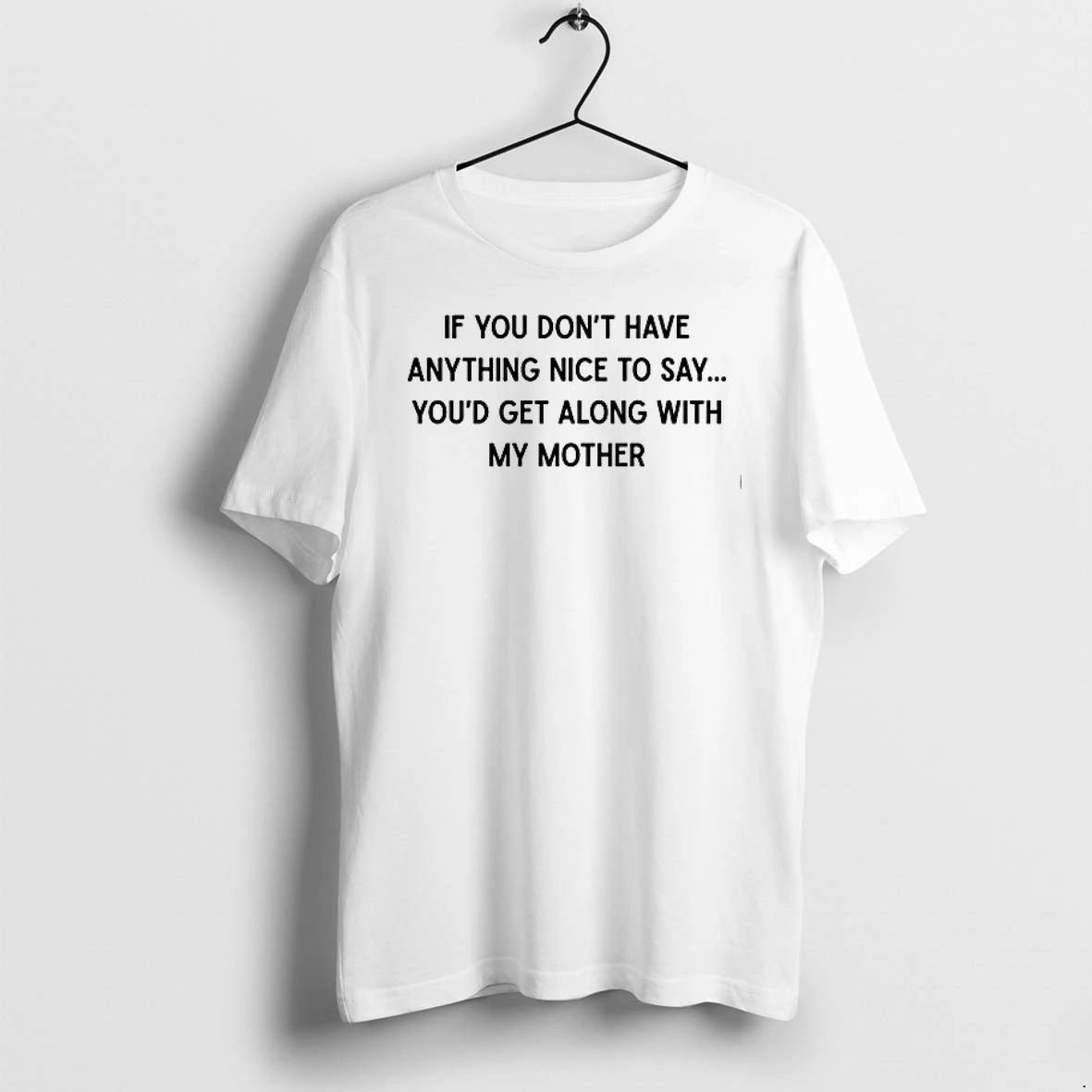 If You Dont Have Anything Nice To Say Youd Get Along With My Mother 0 Tshirts Sweater Hoodie