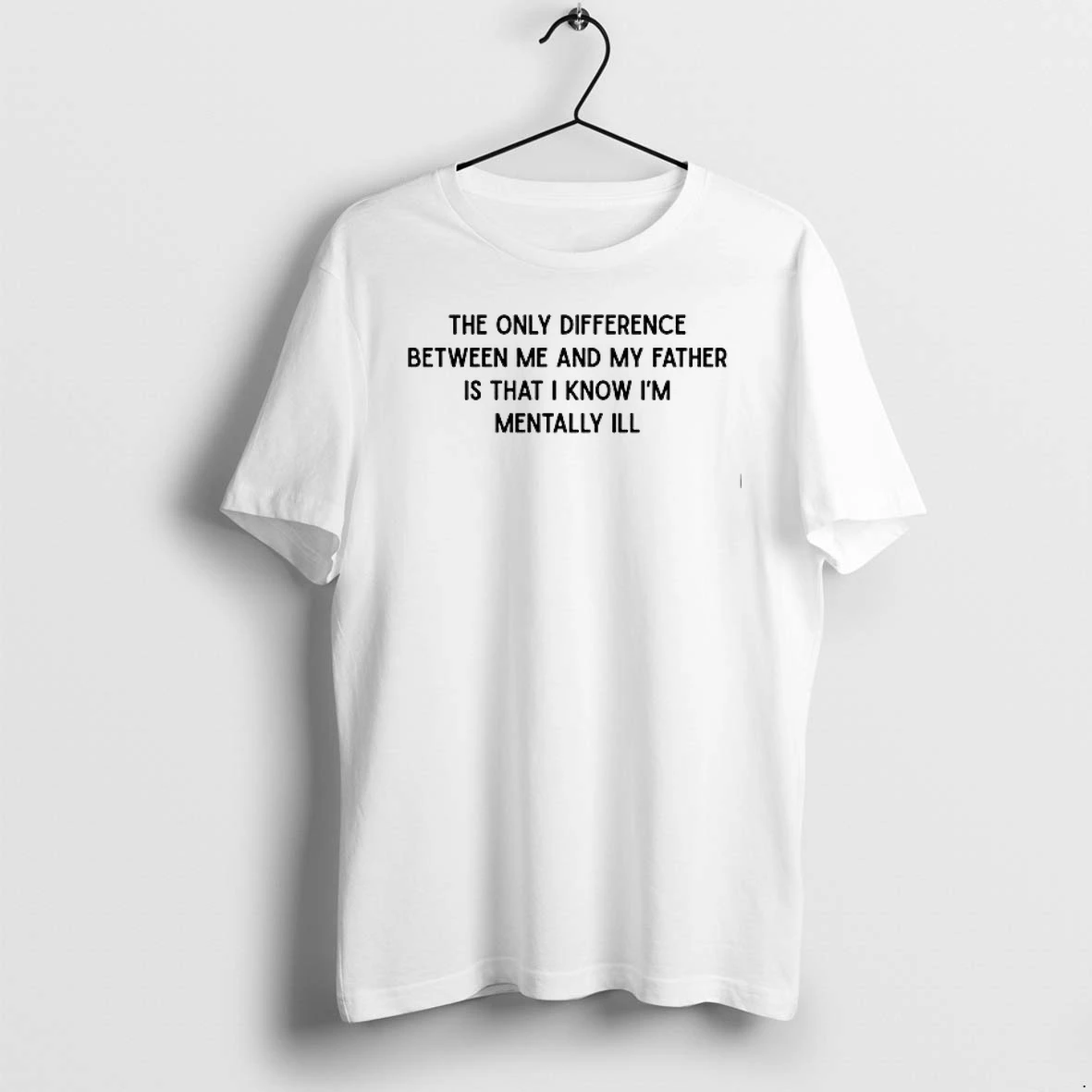 The Only Difference Between Me And My Father Is That I Know Im Mentally Ill 0 Tshirts Sweater Hoodie