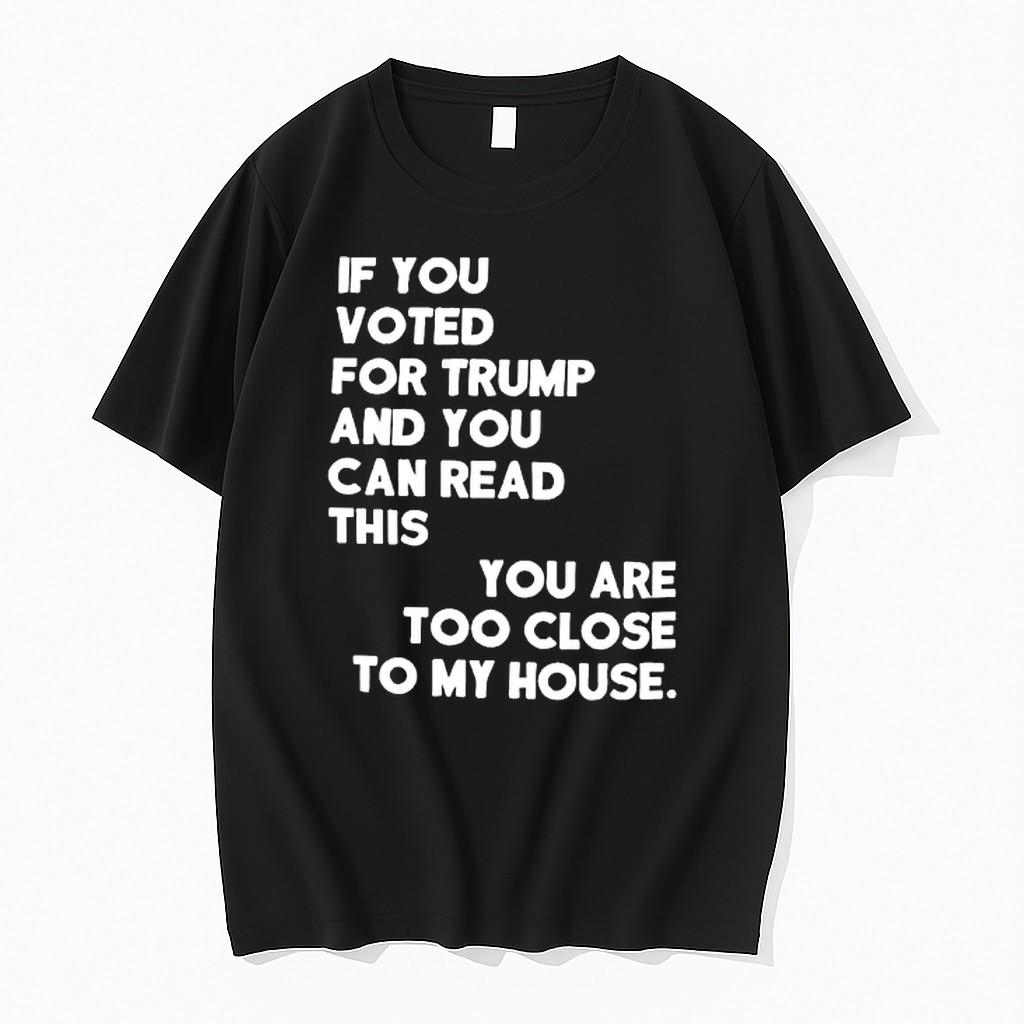 Original If You Voted For Trump And You Can Read This You Are Too Close To My House Tshirts