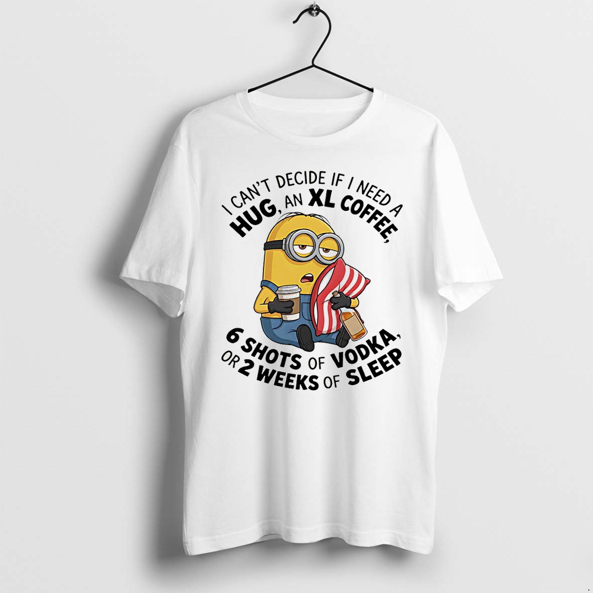 Original Minion I Cant Decide If I Need A Hug An Xl Coffee Or 2 Weeks Of Sleep 6 Shots Of Vodka Tshirts