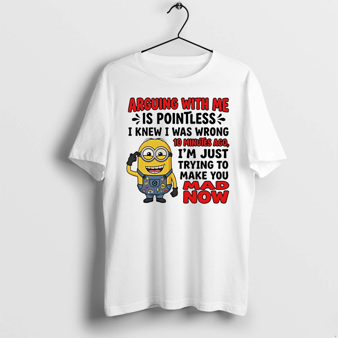 Original Minion Arguing With Me Is Pointless I Knew I Was Wrong 10 Minutes Ago Im Just Trying To Make You Mad Tshirts