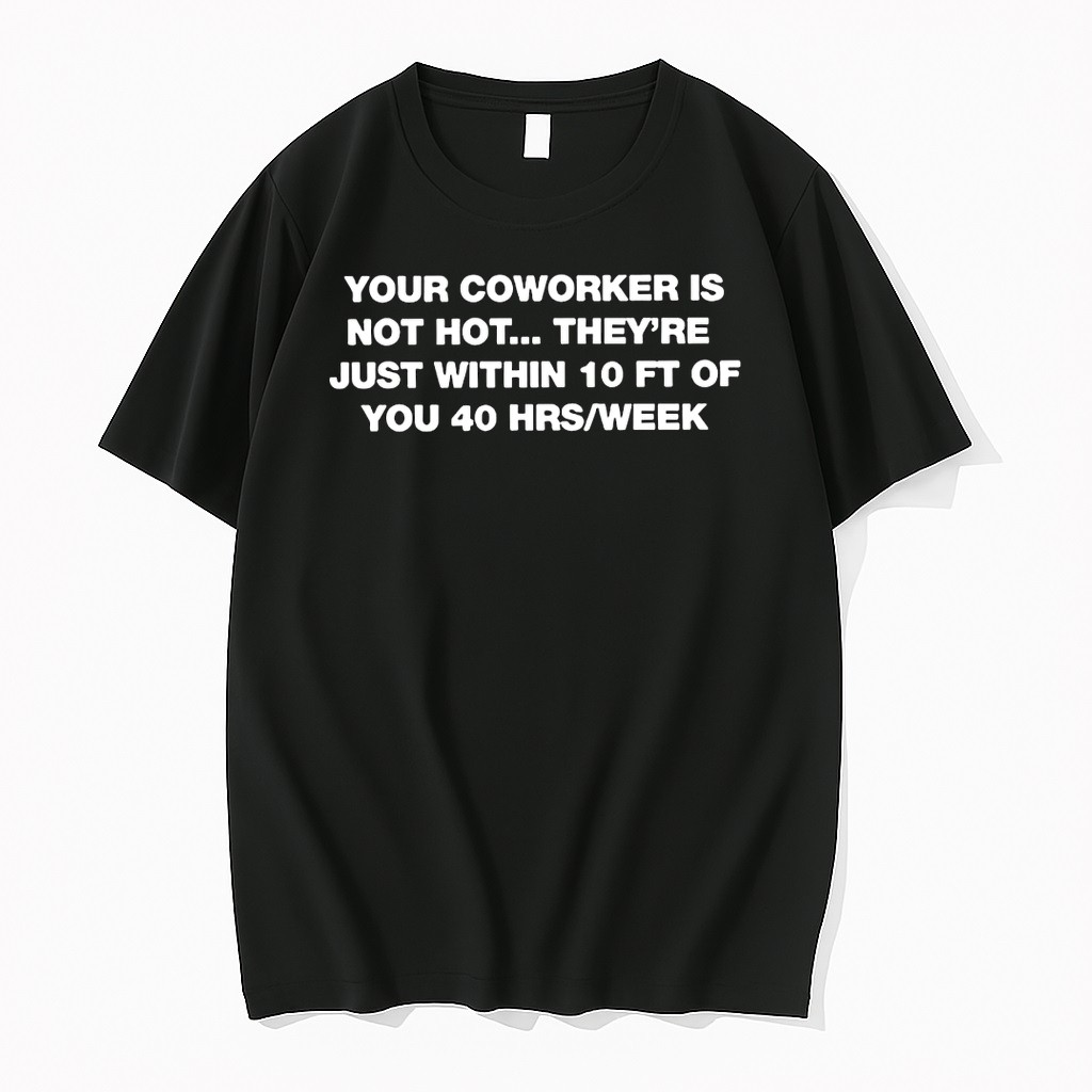 Original Your Coworker Is Not Hot Theyre Just Within 10 Ft Of You 40 Hrs Week Tshirts