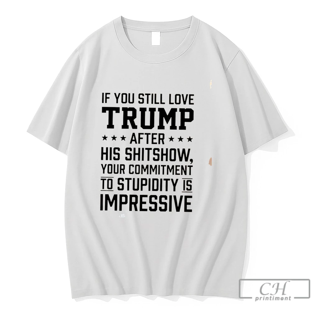 Premium If You Still Love Trump After His Shitshow Your Commitment To Stupidity Is Impressive 2026 Tee T Shirts Sweater Hoodie