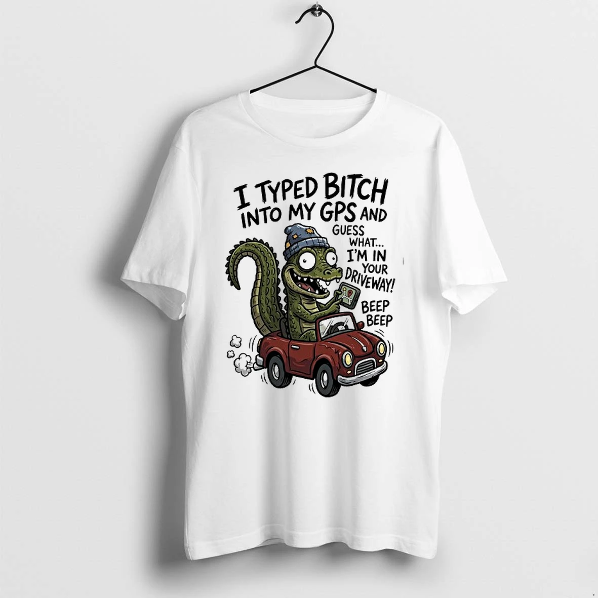 Gator I Typed Bitch Into My Gps And Guess What Im In Your Driveway Beep Beep 0 Tshirts Sweater Hoodie