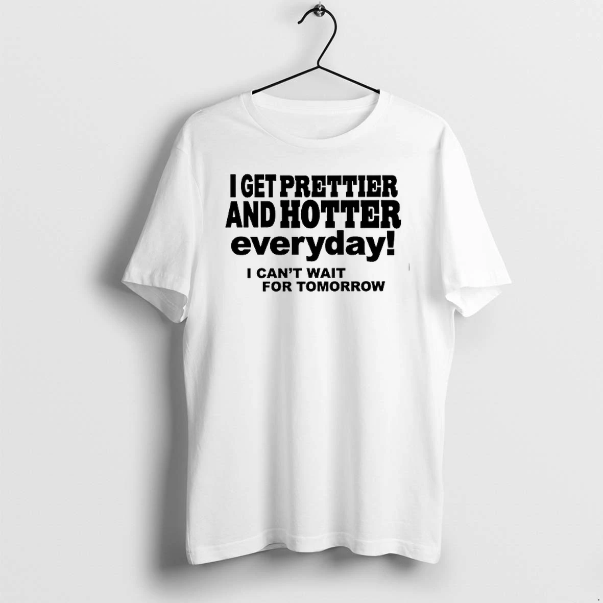 I Get Prettier And Hotter Everyday I Cant Wait For Tomorrow 0 Tshirts Sweater Hoodie