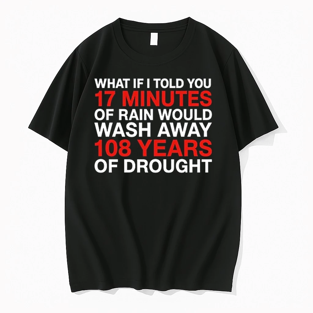 What If I Told You 17 Minutes Of Rain Would Wash Away 108 Years Of Drought 0 Tshirts Sweater Hoodie