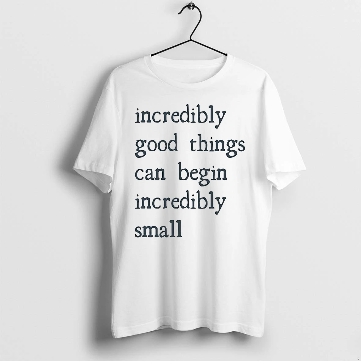 Incredibly Good Things Can Begin Incredibly Small Tshirts Sweater Hoodie