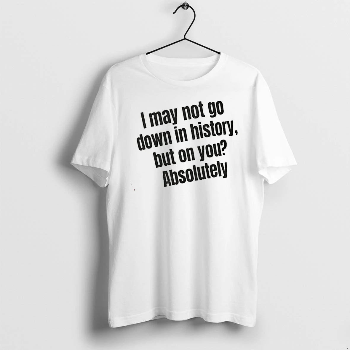 Officials I May Not Go Down In History But On You Absolutely Premium T Shirt Sweatshirt Hoodie