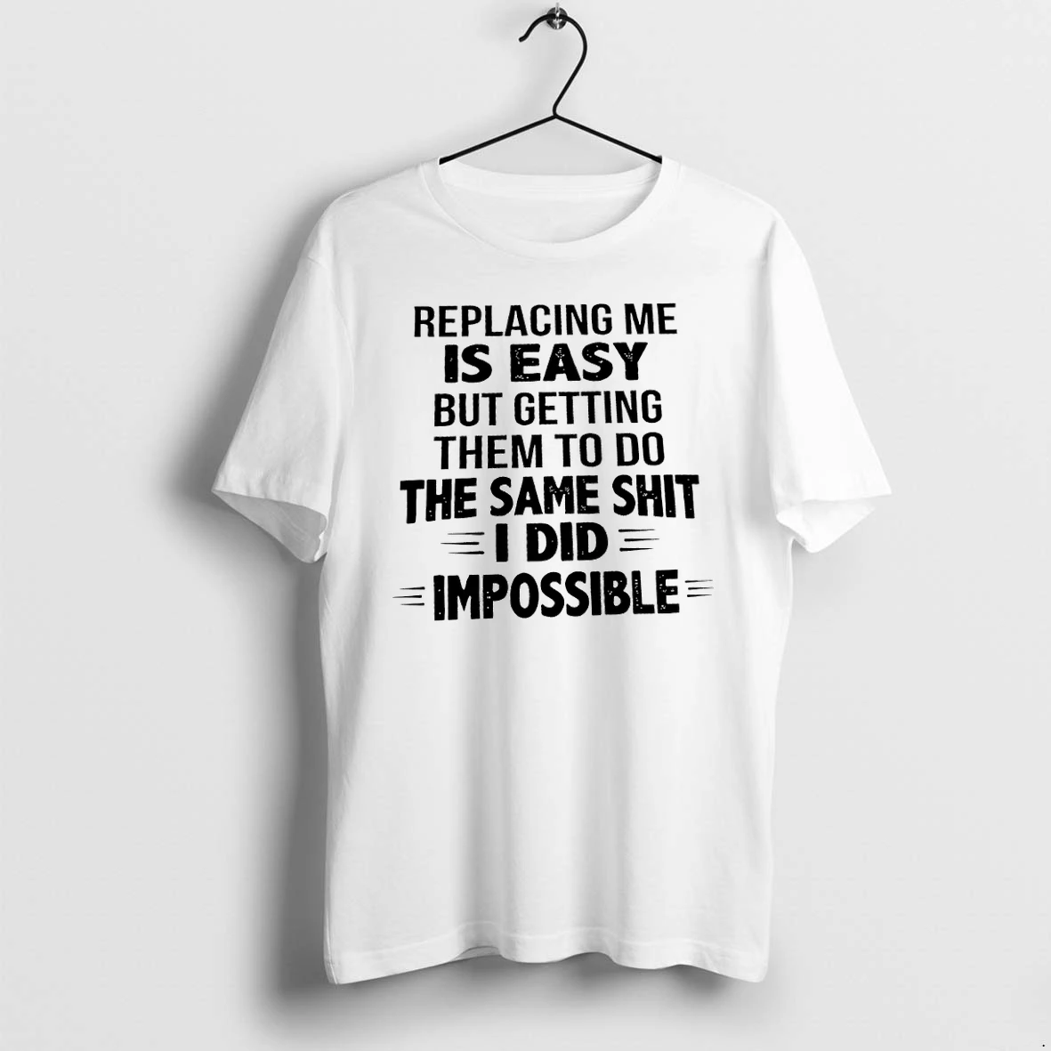 Replacing Me Is Easy But Getting Them To Do The Same Shit I Did Is Impossible Tshirts Sweater Hoodie