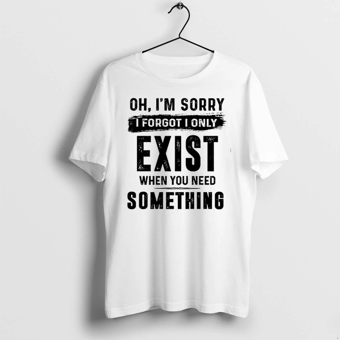 Oh Im Sorry I Forgot I Only Exist When You Need Something 0 Tshirts Sweater Hoodie