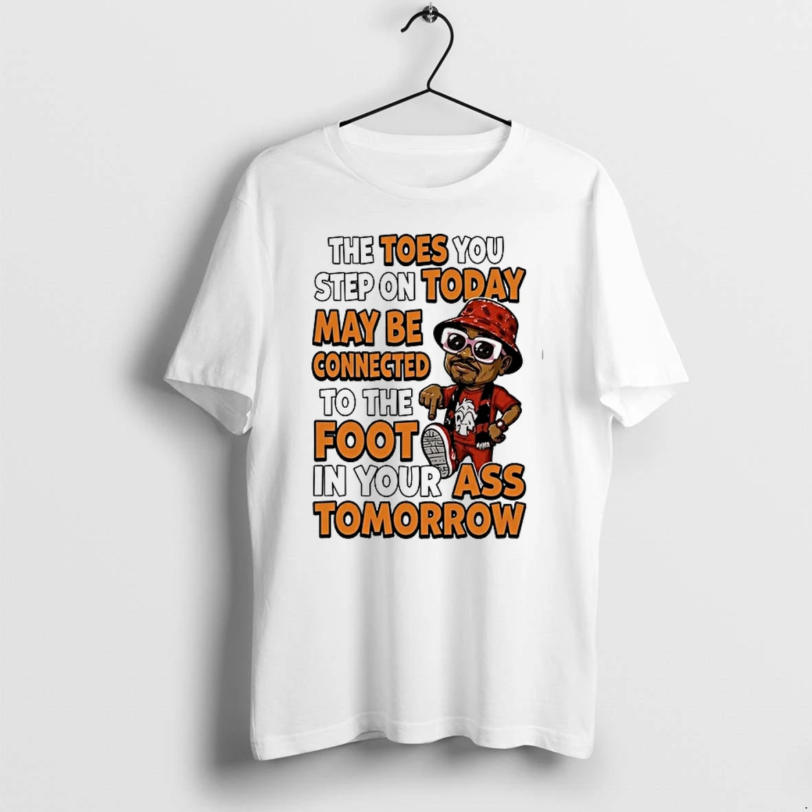 The Toes You Step On Today May Be Connected To The Foot In Your Ass Tomorrow 0 Tshirts Sweater Hoodie