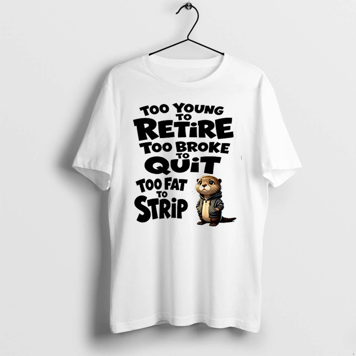Too Young To Retire Too Broke Quit Too Fat To Strip Otter 0 Tshirts Sweater Hoodie