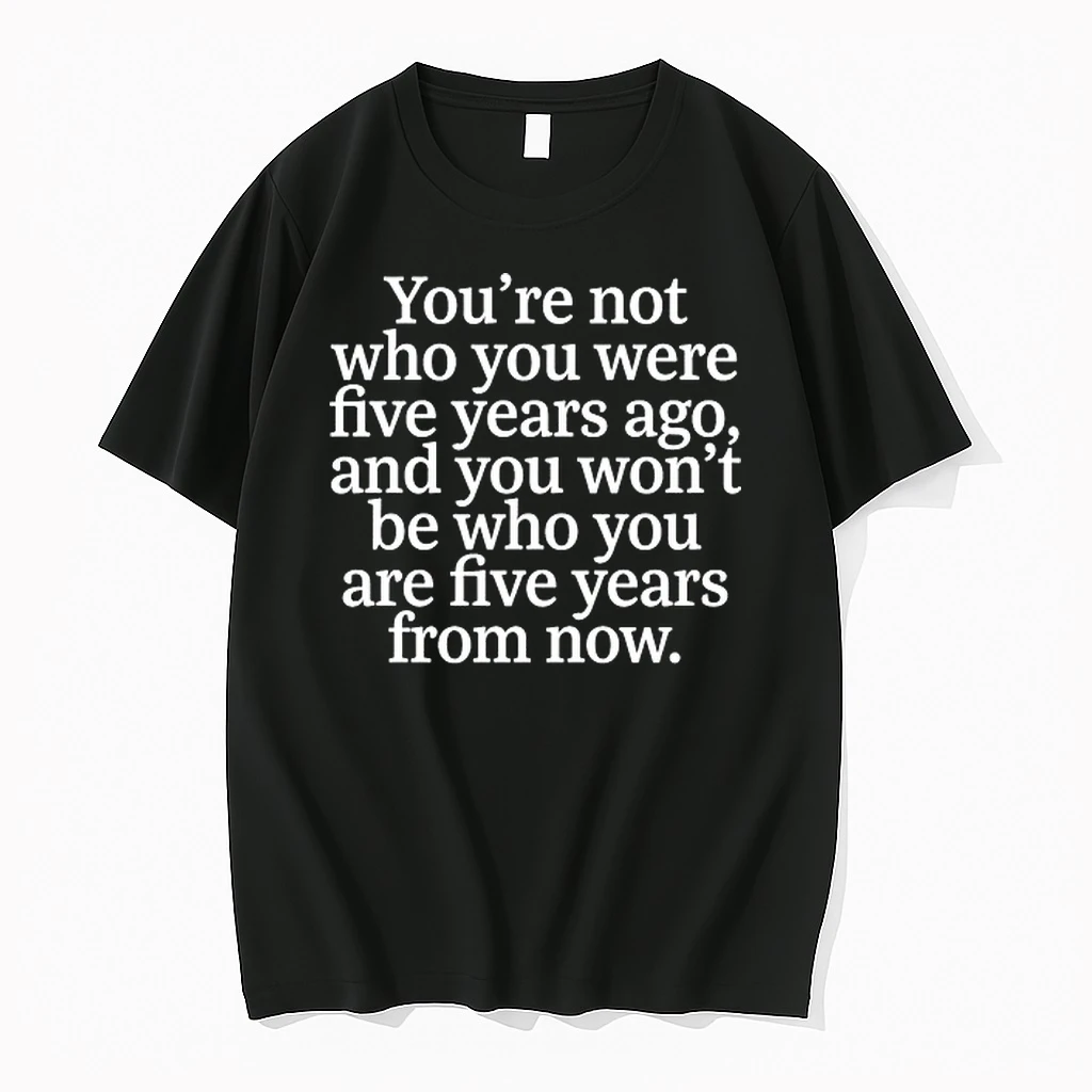 You Are Not Who You Were Five Years Ago And You Wont Be Who You Are Five Years From Now 0 Tshirts Sweater Hoodie